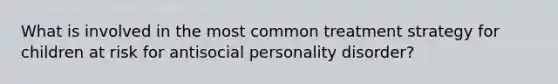 What is involved in the most common treatment strategy for children at risk for antisocial personality disorder?