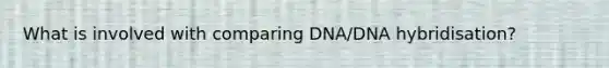 What is involved with comparing DNA/DNA hybridisation?