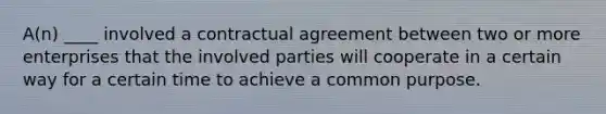 A(n) ____ involved a contractual agreement between two or more enterprises that the involved parties will cooperate in a certain way for a certain time to achieve a common purpose.