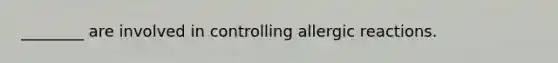 ________ are involved in controlling allergic reactions.