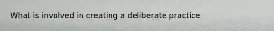 What is involved in creating a deliberate practice