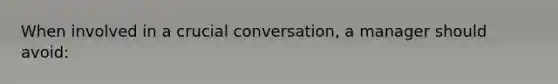 When involved in a crucial conversation, a manager should avoid: