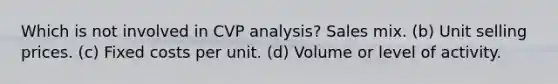 Which is not involved in CVP analysis? Sales mix. (b) Unit selling prices. (c) Fixed costs per unit. (d) Volume or level of activity.