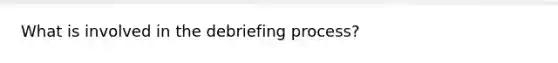 What is involved in the debriefing process?