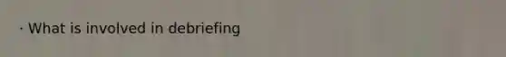 · What is involved in debriefing