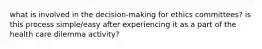 what is involved in the decision-making for ethics committees? is this process simple/easy after experiencing it as a part of the health care dilemma activity?