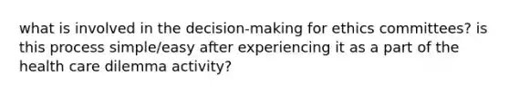 what is involved in the decision-making for ethics committees? is this process simple/easy after experiencing it as a part of the health care dilemma activity?