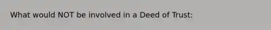 What would NOT be involved in a Deed of Trust: