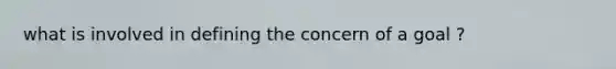 what is involved in defining the concern of a goal ?