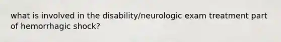 what is involved in the disability/neurologic exam treatment part of hemorrhagic shock?