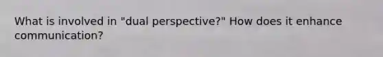 What is involved in "dual perspective?" How does it enhance communication?