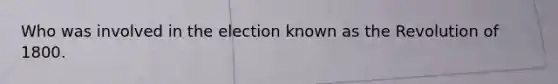 Who was involved in the election known as the Revolution of 1800.