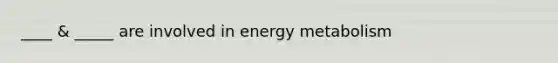 ____ & _____ are involved in energy metabolism