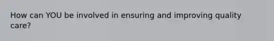 How can YOU be involved in ensuring and improving quality care?