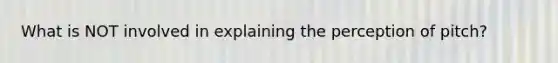 What is NOT involved in explaining the perception of pitch?