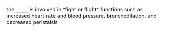 the _____ is involved in "fight or flight" functions such as increased heart rate and blood pressure, bronchodilation, and decreased peristalsis