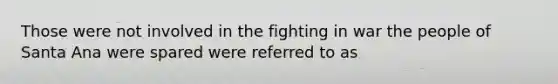 Those were not involved in the fighting in war the people of Santa Ana were spared were referred to as