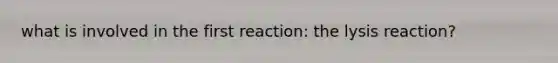 what is involved in the first reaction: the lysis reaction?