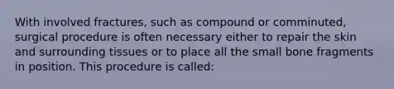 With involved fractures, such as compound or comminuted, surgical procedure is often necessary either to repair the skin and surrounding tissues or to place all the small bone fragments in position. This procedure is called: