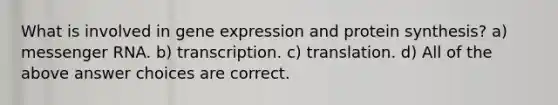 What is involved in gene expression and protein synthesis? a) messenger RNA. b) transcription. c) translation. d) All of the above answer choices are correct.