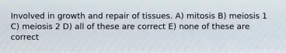 Involved in growth and repair of tissues. A) mitosis B) meiosis 1 C) meiosis 2 D) all of these are correct E) none of these are correct