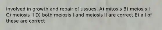 Involved in growth and repair of tissues. A) mitosis B) meiosis I C) meiosis II D) both meiosis I and meiosis II are correct E) all of these are correct