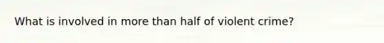 What is involved in more than half of violent crime?