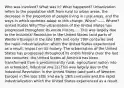 Who was involved? What was it? What happened? Urbanization refers to the population shift from rural to urban areas, the decrease in the proportion of people living in rural areas, and the ways in which societies adapt to this change. When? —— Where? United States Why?The urbanization of the United States has progressed throughout its entire history. ... This was largely due to the Industrial Revolution in the United States (and parts of Western Europe) in the late 18th and early 19th centuries and the rapid industrialization which the United States experienced as a result. Impact on US history: The urbanization of the United States has progressed throughout its entire history. Over the last two centuries, the United States of America has been transformed from a predominantly rural, agricultural nation into an urbanized, industrial one.[2] This was largely due to the Industrial Revolution in the United States (and parts of Western Europe) in the late 18th and early 19th centuries and the rapid industrialization which the United States experienced as a result.