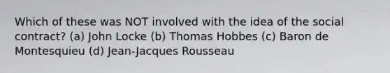 Which of these was NOT involved with the idea of the social contract? (a) John Locke (b) Thomas Hobbes (c) Baron de Montesquieu (d) Jean-Jacques Rousseau