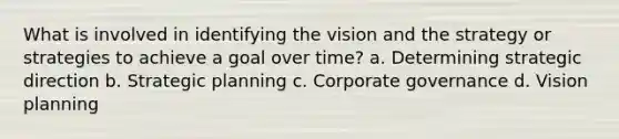 What is involved in identifying the vision and the strategy or strategies to achieve a goal over time? a. Determining strategic direction b. Strategic planning c. Corporate governance d. Vision planning