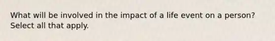 What will be involved in the impact of a life event on a person? Select all that apply.