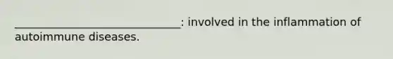 ______________________________: involved in the inflammation of autoimmune diseases.