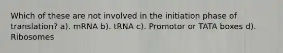 Which of these are not involved in the initiation phase of translation? a). mRNA b). tRNA c). Promotor or TATA boxes d). Ribosomes