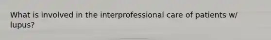 What is involved in the interprofessional care of patients w/ lupus?