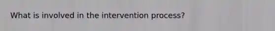 What is involved in the intervention process?