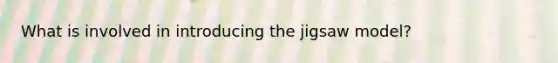 What is involved in introducing the jigsaw model?