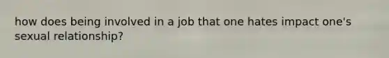 how does being involved in a job that one hates impact one's sexual relationship?