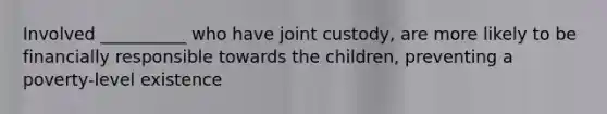 Involved __________ who have joint custody, are more likely to be financially responsible towards the children, preventing a poverty-level existence