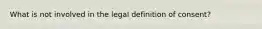 What is not involved in the legal definition of consent?