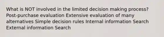 What is NOT involved in the limited decision making process? Post-purchase evaluation Extensive evaluation of many alternatives Simple decision rules Internal information Search External information Search