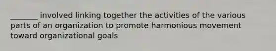 _______ involved linking together the activities of the various parts of an organization to promote harmonious movement toward organizational goals