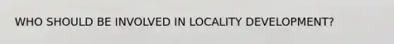 WHO SHOULD BE INVOLVED IN LOCALITY DEVELOPMENT?