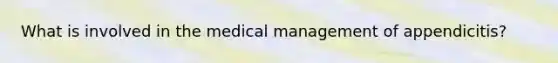 What is involved in the medical management of appendicitis?