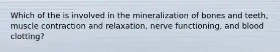 Which of the is involved in the mineralization of bones and teeth, <a href='https://www.questionai.com/knowledge/k0LBwLeEer-muscle-contraction' class='anchor-knowledge'>muscle contraction</a> and relaxation, nerve functioning, and blood clotting?