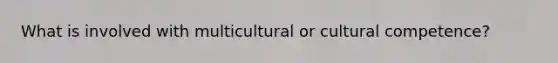 What is involved with multicultural or cultural competence?