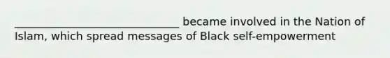 ______________________________ became involved in the Nation of Islam, which spread messages of Black self-empowerment