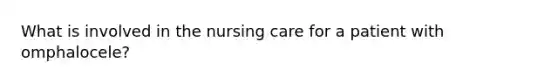 What is involved in the nursing care for a patient with omphalocele?