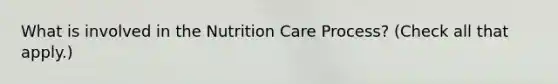 What is involved in the Nutrition Care Process? (Check all that apply.)