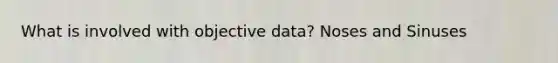What is involved with objective data? Noses and Sinuses