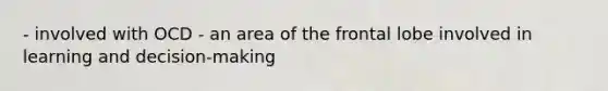 - involved with OCD - an area of the frontal lobe involved in learning and decision-making